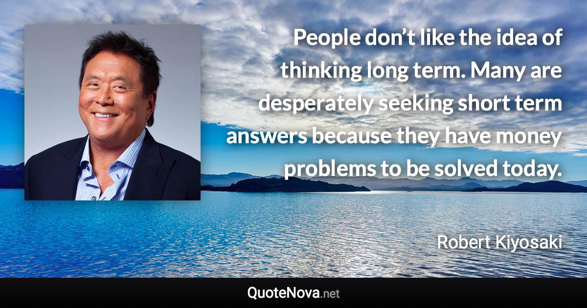 People don’t like the idea of thinking long term. Many are desperately seeking short term answers because they have money problems to be solved today. - Robert Kiyosaki quote