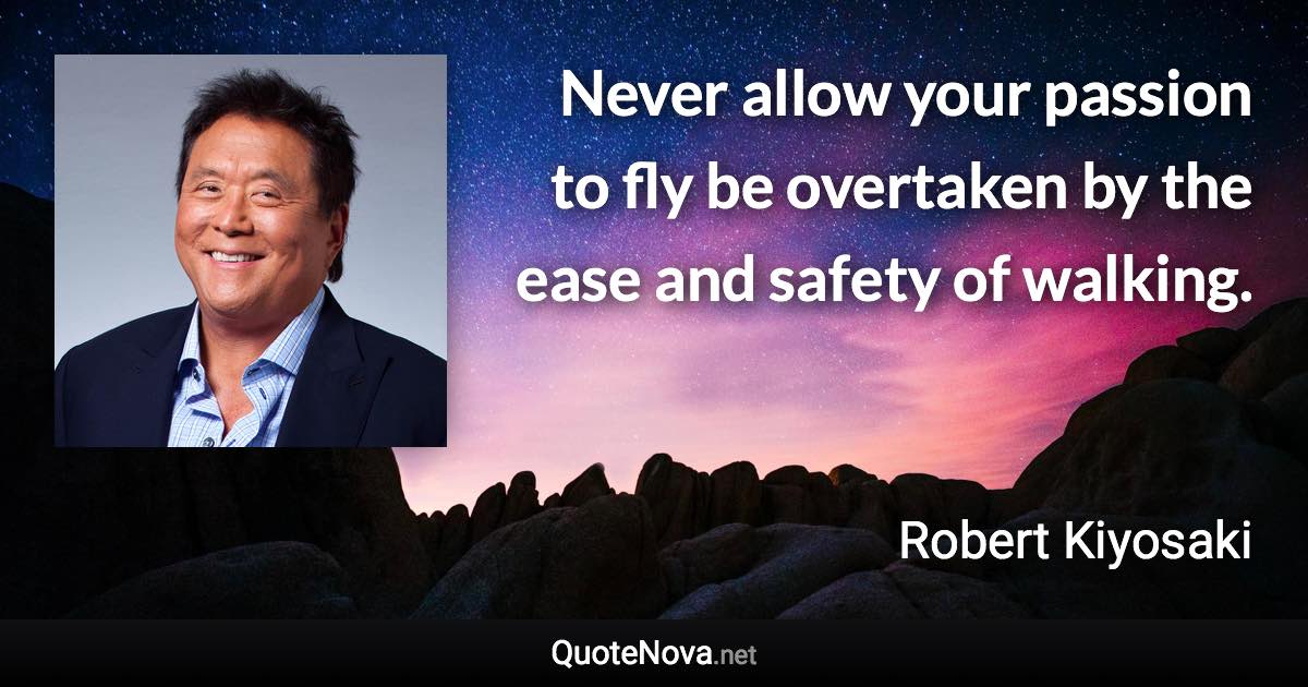 Never allow your passion to fly be overtaken by the ease and safety of walking. - Robert Kiyosaki quote