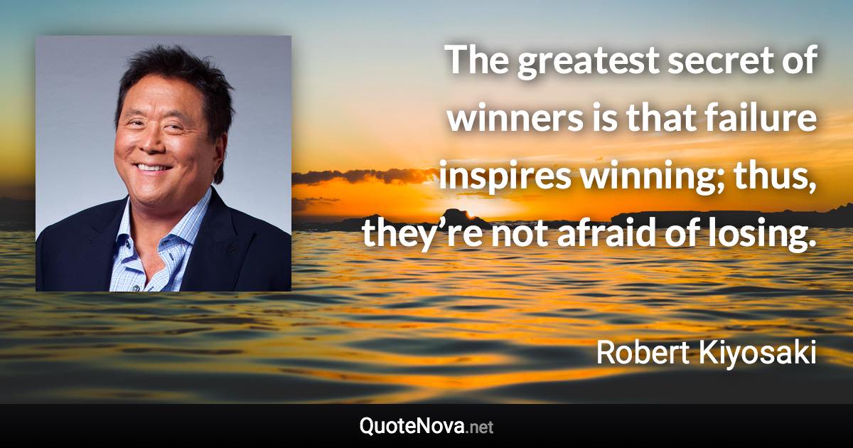 The greatest secret of winners is that failure inspires winning; thus, they’re not afraid of losing. - Robert Kiyosaki quote