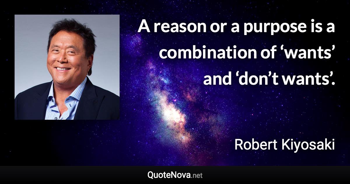 A reason or a purpose is a combination of ‘wants’ and ‘don’t wants’. - Robert Kiyosaki quote