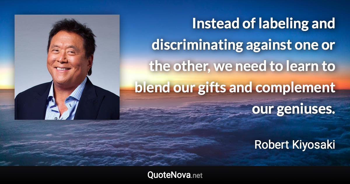 Instead of labeling and discriminating against one or the other, we need to learn to blend our gifts and complement our geniuses. - Robert Kiyosaki quote