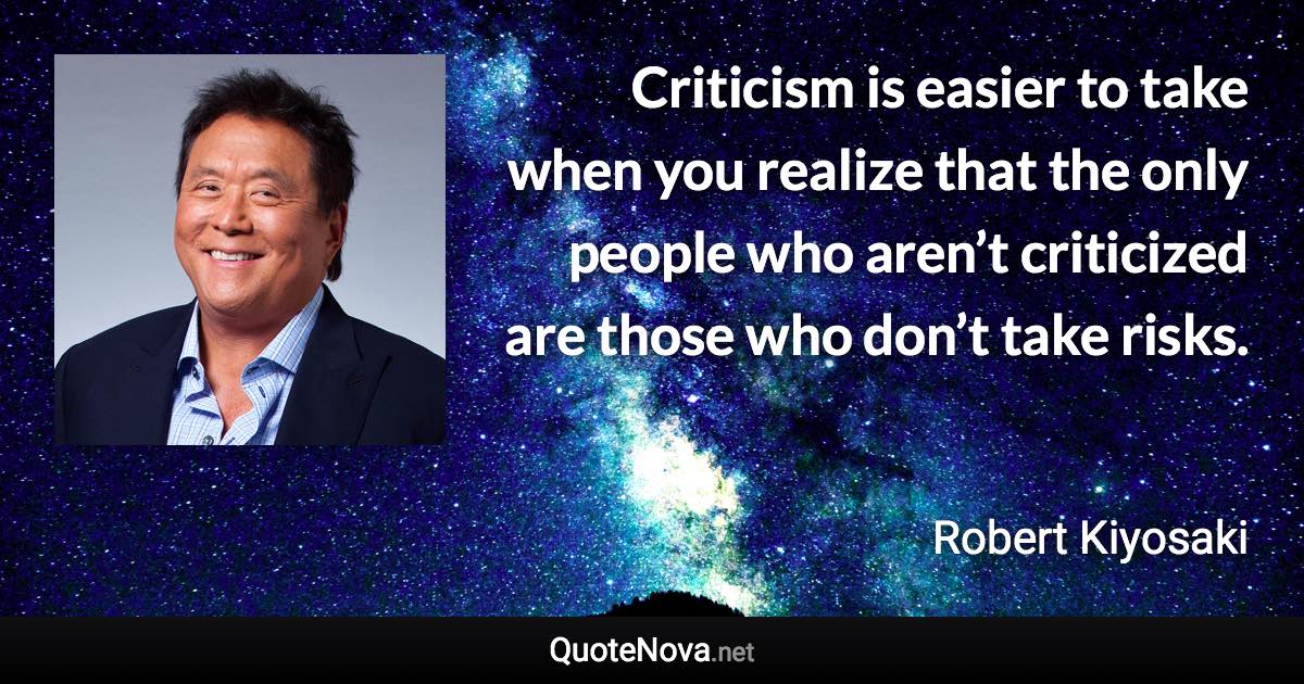 Criticism is easier to take when you realize that the only people who aren’t criticized are those who don’t take risks. - Robert Kiyosaki quote