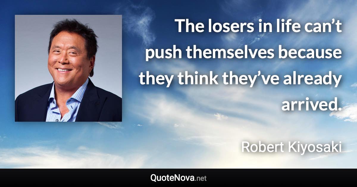 The losers in life can’t push themselves because they think they’ve already arrived. - Robert Kiyosaki quote