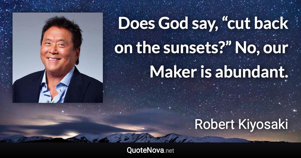 Does God say, “cut back on the sunsets?” No, our Maker is abundant. - Robert Kiyosaki quote