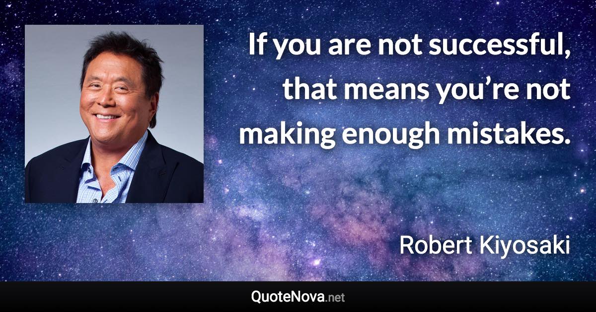 If you are not successful, that means you’re not making enough mistakes. - Robert Kiyosaki quote