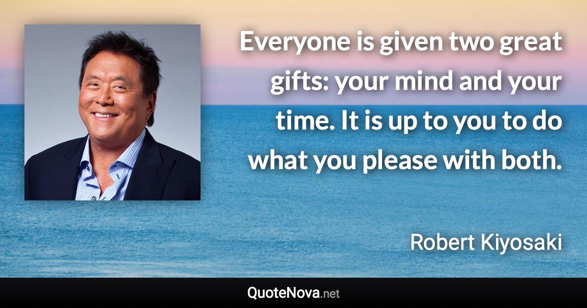 Everyone is given two great gifts: your mind and your time. It is up to you to do what you please with both. - Robert Kiyosaki quote