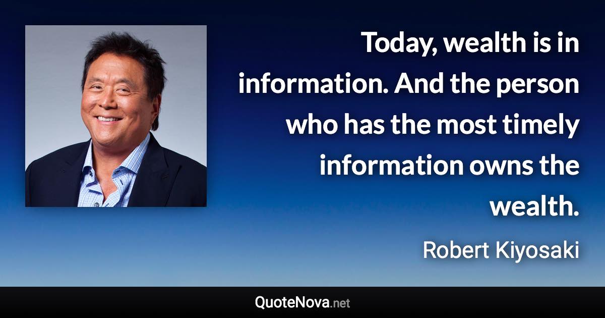 Today, wealth is in information. And the person who has the most timely information owns the wealth. - Robert Kiyosaki quote