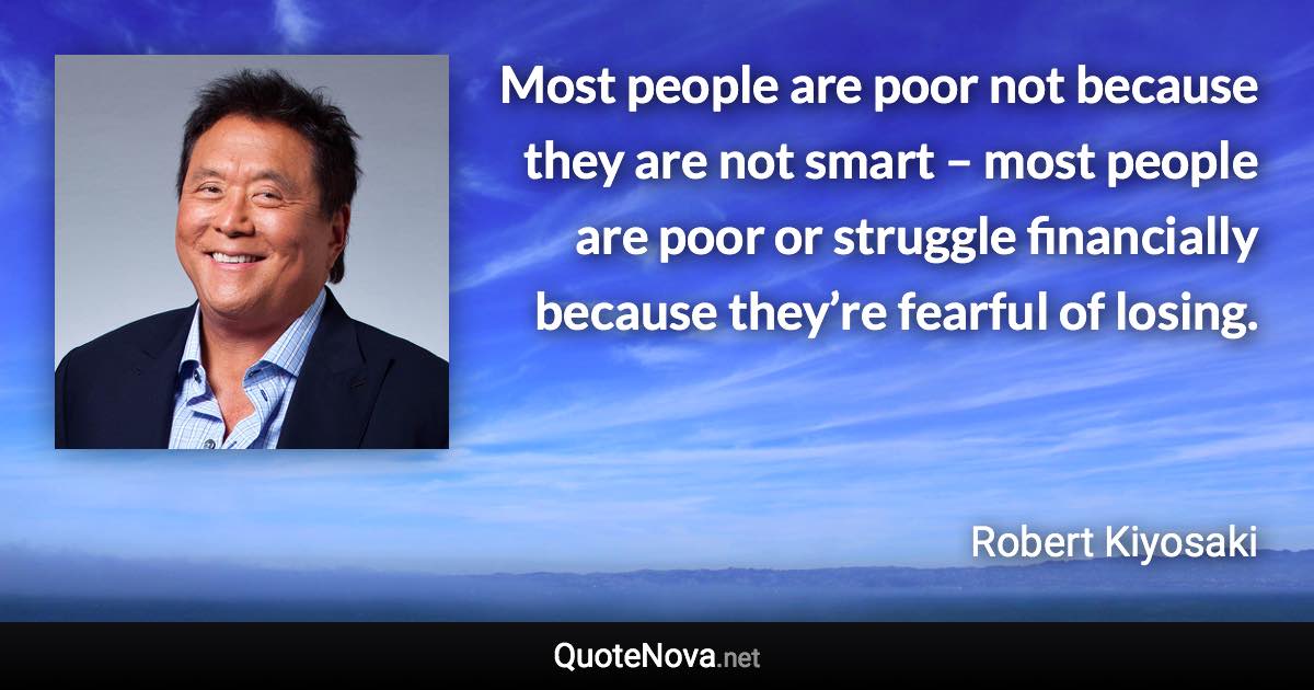 Most people are poor not because they are not smart – most people are poor or struggle financially because they’re fearful of losing. - Robert Kiyosaki quote
