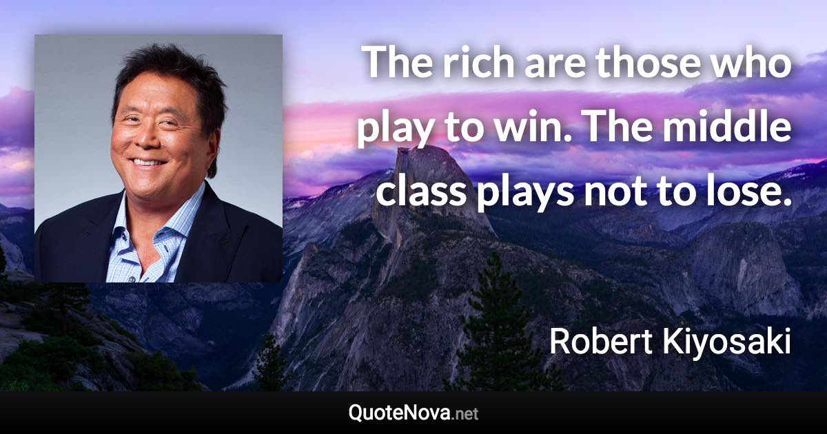 The rich are those who play to win. The middle class plays not to lose. - Robert Kiyosaki quote