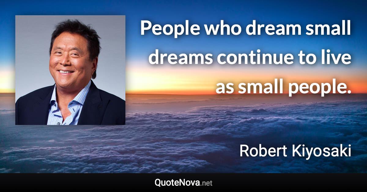 People who dream small dreams continue to live as small people. - Robert Kiyosaki quote