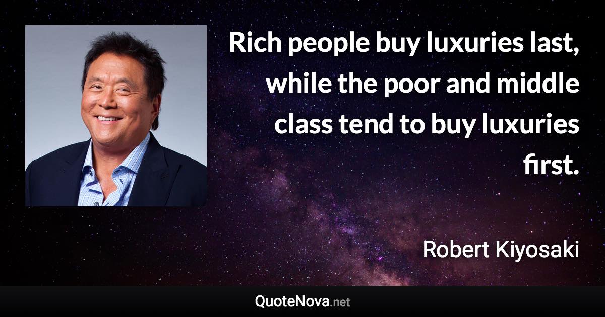 Rich people buy luxuries last, while the poor and middle class tend to buy luxuries first. - Robert Kiyosaki quote