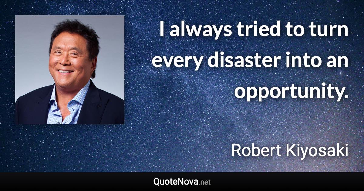 I always tried to turn every disaster into an opportunity. - Robert Kiyosaki quote