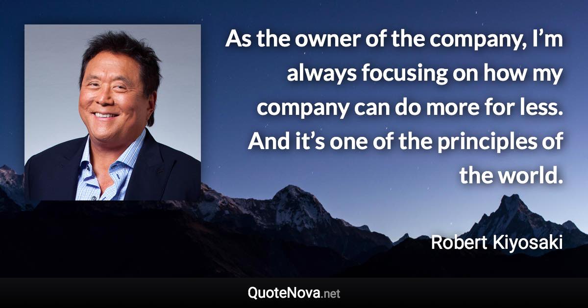 As the owner of the company, I’m always focusing on how my company can do more for less. And it’s one of the principles of the world. - Robert Kiyosaki quote