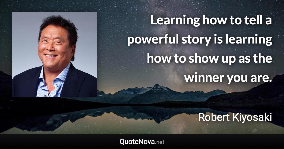 Learning how to tell a powerful story is learning how to show up as the winner you are. - Robert Kiyosaki quote