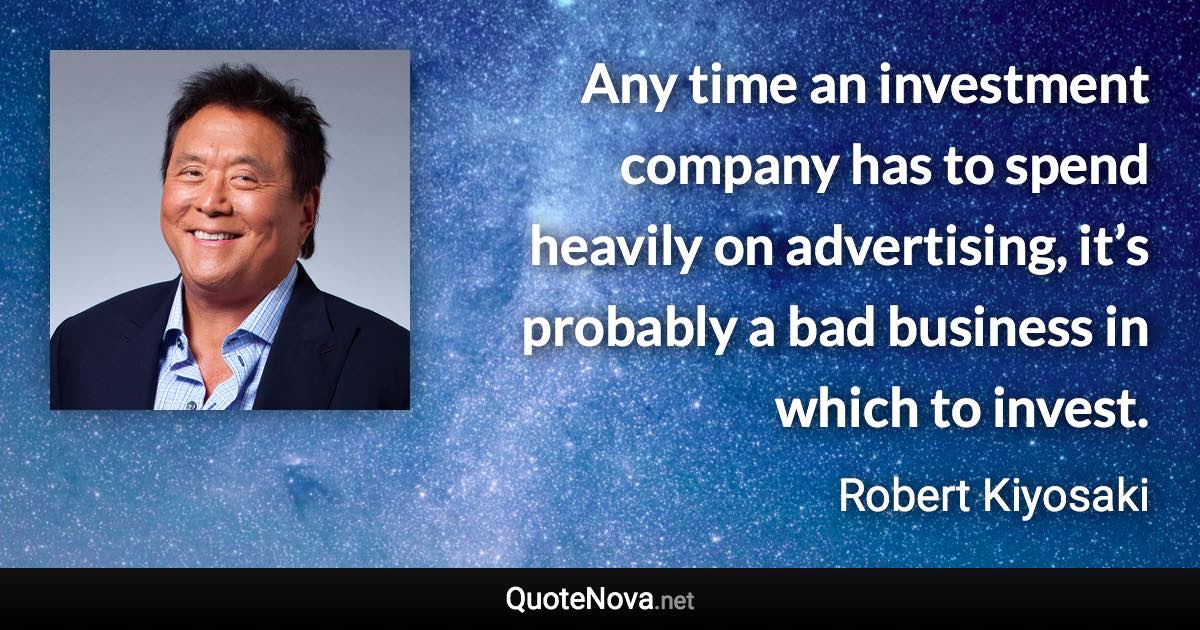 Any time an investment company has to spend heavily on advertising, it’s probably a bad business in which to invest. - Robert Kiyosaki quote