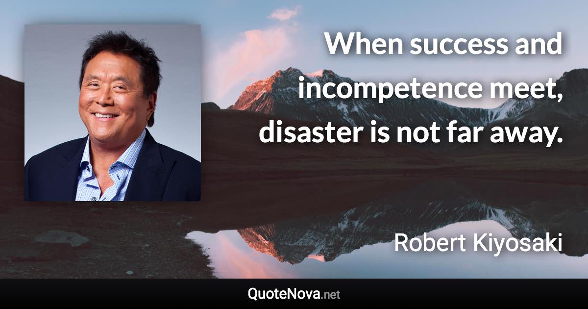 When success and incompetence meet, disaster is not far away. - Robert Kiyosaki quote