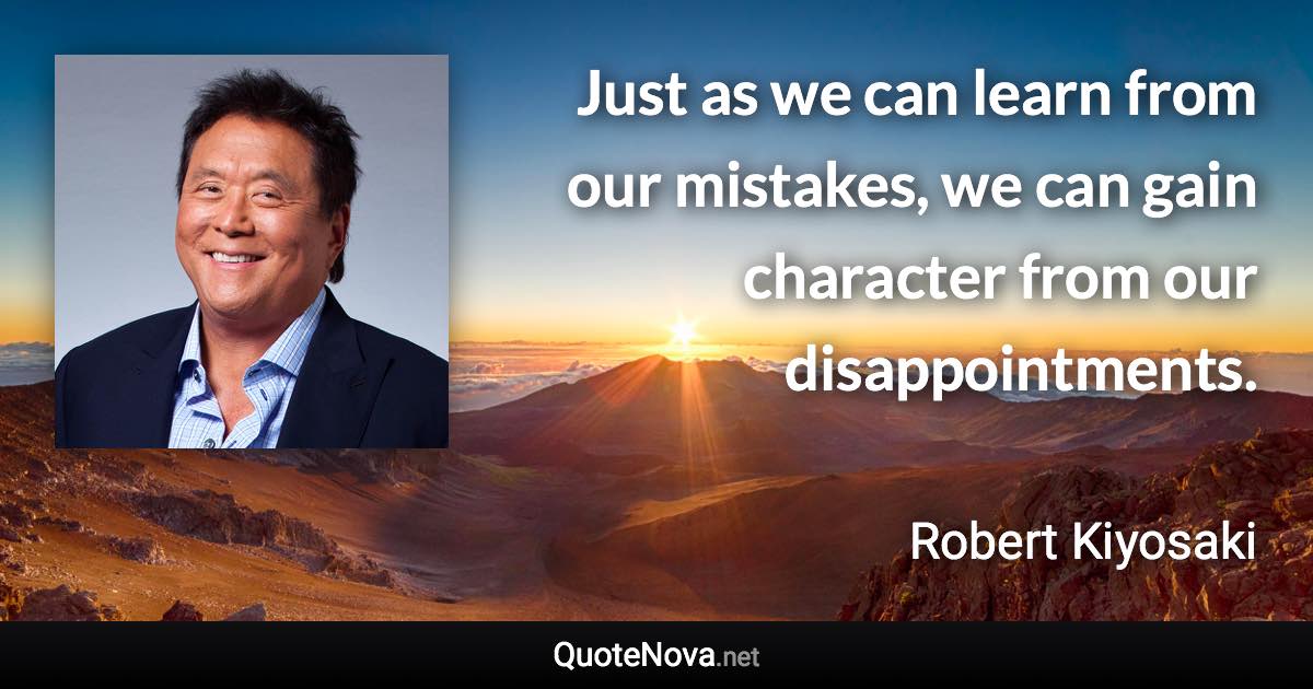 Just as we can learn from our mistakes, we can gain character from our disappointments. - Robert Kiyosaki quote