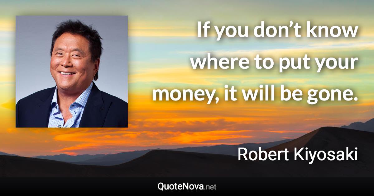 If you don’t know where to put your money, it will be gone. - Robert Kiyosaki quote