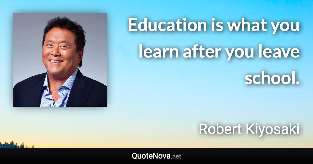 Education is what you learn after you leave school. - Robert Kiyosaki quote