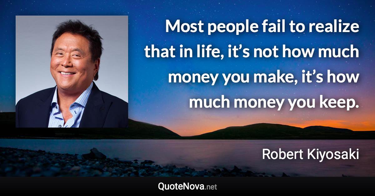 Most people fail to realize that in life, it’s not how much money you make, it’s how much money you keep. - Robert Kiyosaki quote