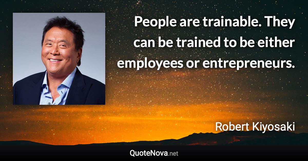People are trainable. They can be trained to be either employees or entrepreneurs. - Robert Kiyosaki quote