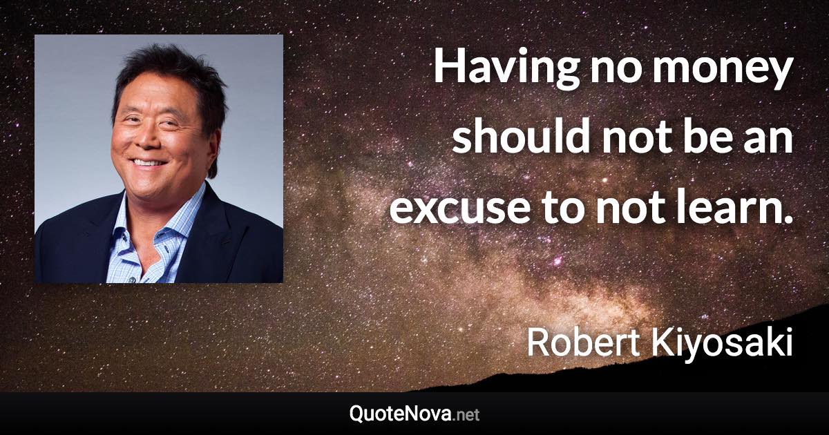 Having no money should not be an excuse to not learn. - Robert Kiyosaki quote