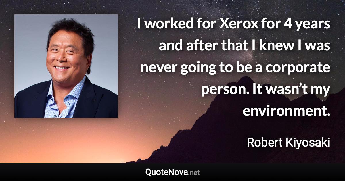 I worked for Xerox for 4 years and after that I knew I was never going to be a corporate person. It wasn’t my environment. - Robert Kiyosaki quote