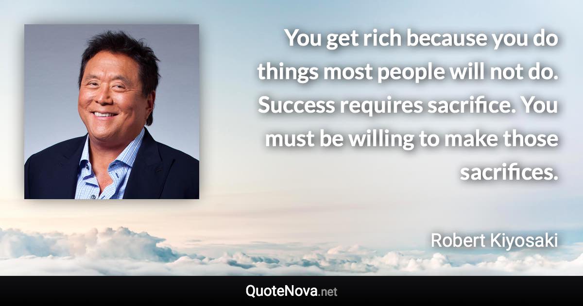 You get rich because you do things most people will not do. Success requires sacrifice. You must be willing to make those sacrifices. - Robert Kiyosaki quote