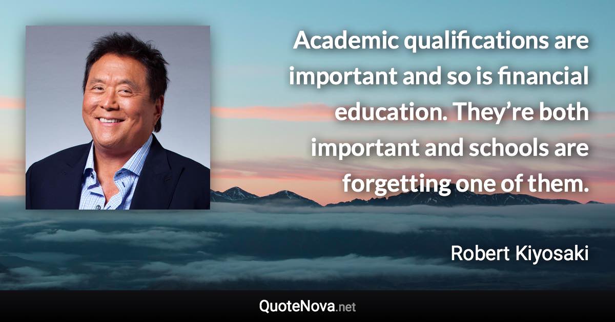 Academic qualifications are important and so is financial education. They’re both important and schools are forgetting one of them. - Robert Kiyosaki quote