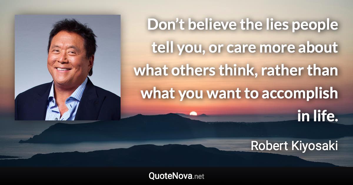 Don’t believe the lies people tell you, or care more about what others think, rather than what you want to accomplish in life. - Robert Kiyosaki quote