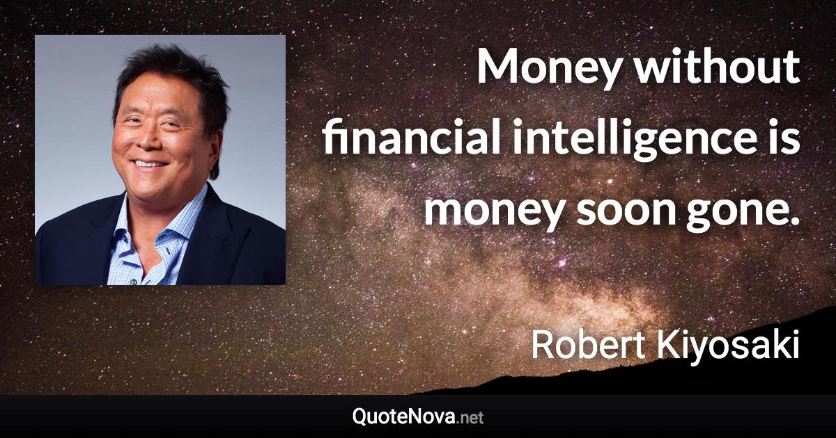 Money without financial intelligence is money soon gone. - Robert Kiyosaki quote