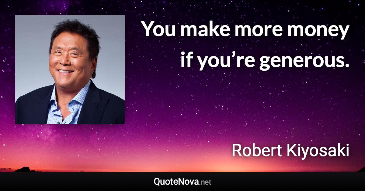 You make more money if you’re generous. - Robert Kiyosaki quote