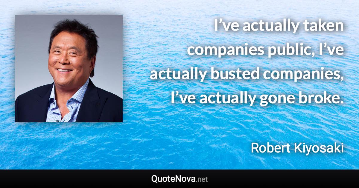 I’ve actually taken companies public, I’ve actually busted companies, I’ve actually gone broke. - Robert Kiyosaki quote