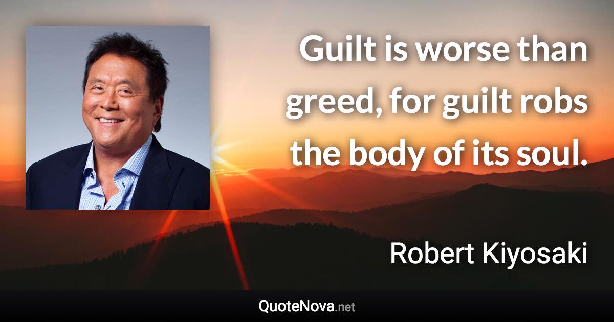 Guilt is worse than greed, for guilt robs the body of its soul. - Robert Kiyosaki quote