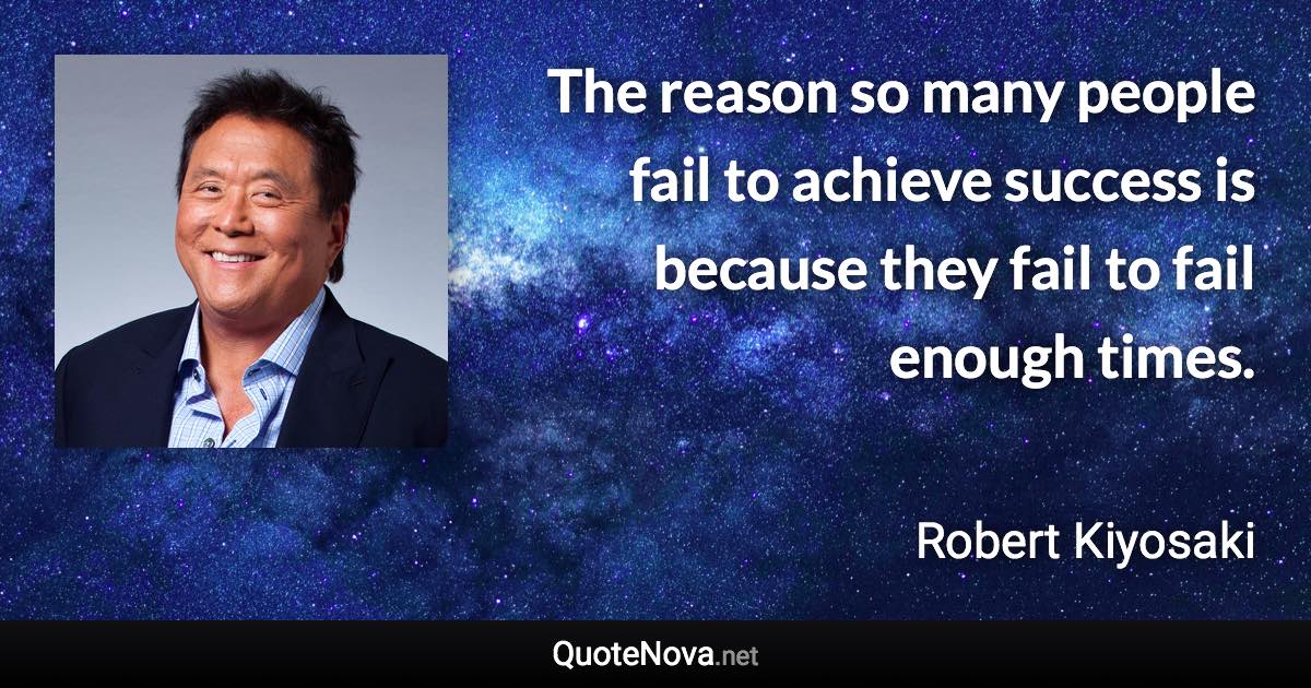 The reason so many people fail to achieve success is because they fail to fail enough times. - Robert Kiyosaki quote