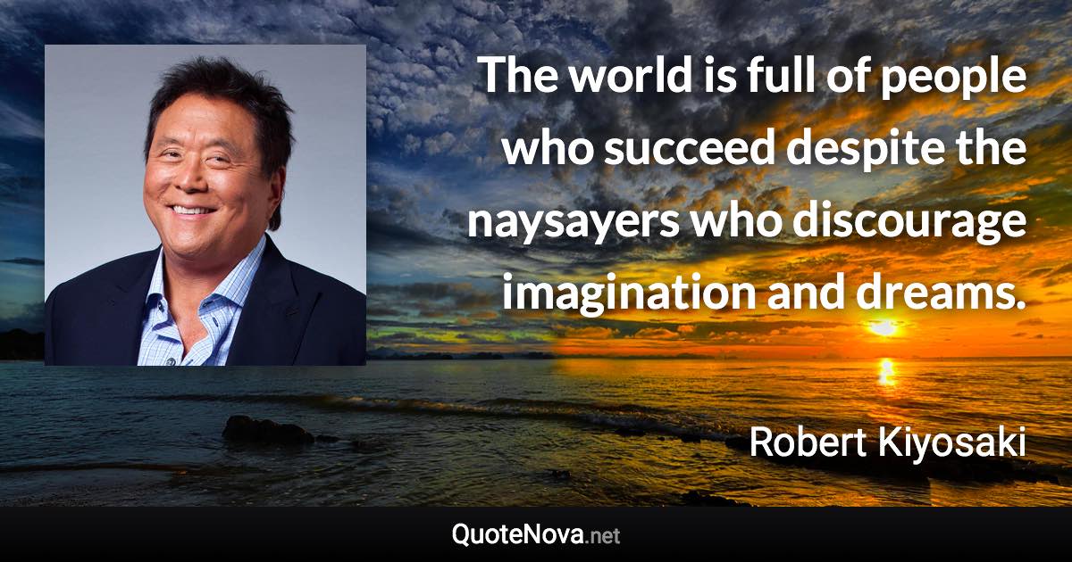 The world is full of people who succeed despite the naysayers who discourage imagination and dreams. - Robert Kiyosaki quote