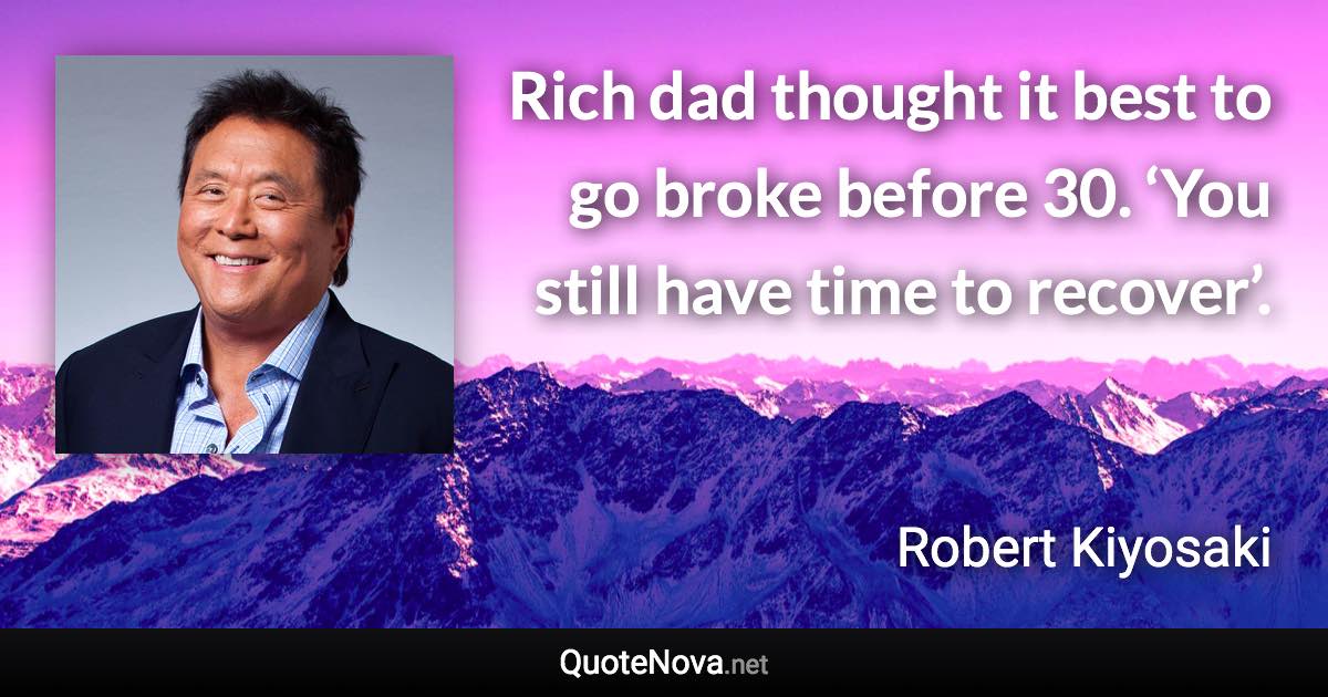 Rich dad thought it best to go broke before 30. ‘You still have time to recover’. - Robert Kiyosaki quote