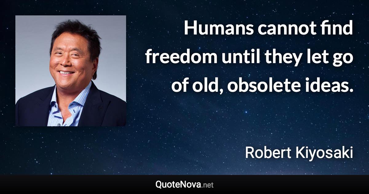 Humans cannot find freedom until they let go of old, obsolete ideas. - Robert Kiyosaki quote