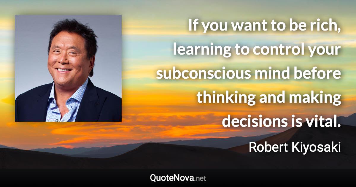 If you want to be rich, learning to control your subconscious mind before thinking and making decisions is vital. - Robert Kiyosaki quote