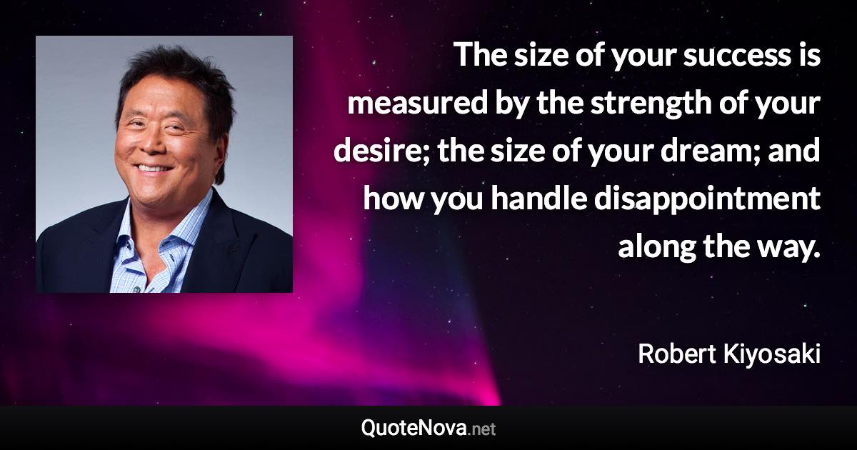 The size of your success is measured by the strength of your desire; the size of your dream; and how you handle disappointment along the way. - Robert Kiyosaki quote