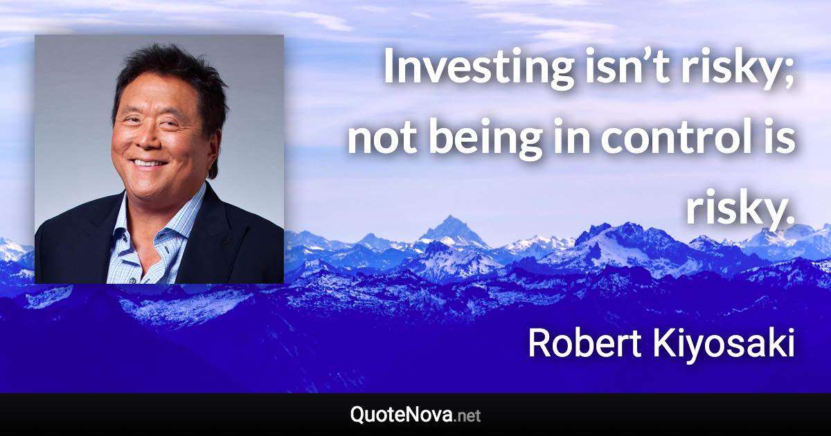 Investing isn’t risky; not being in control is risky. - Robert Kiyosaki quote