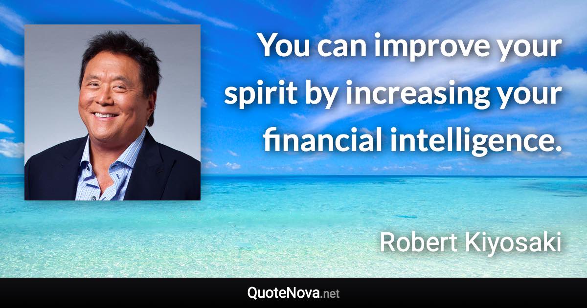You can improve your spirit by increasing your financial intelligence. - Robert Kiyosaki quote