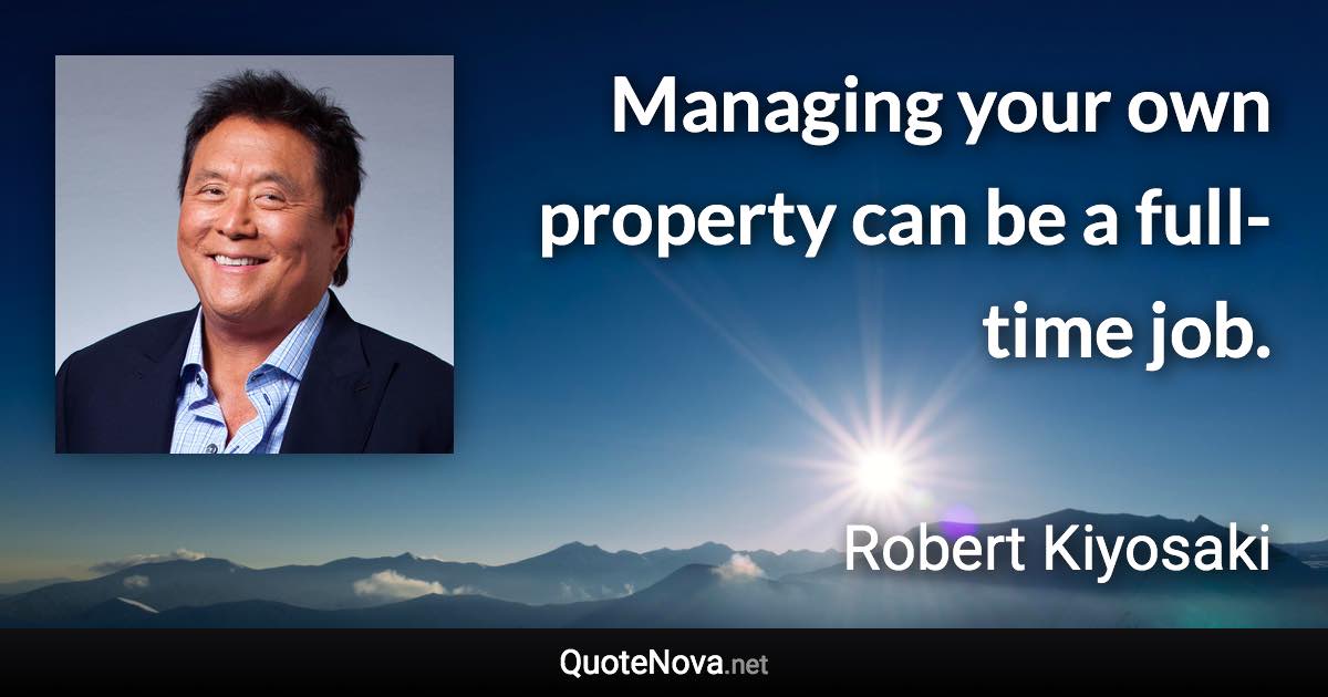 Managing your own property can be a full-time job. - Robert Kiyosaki quote