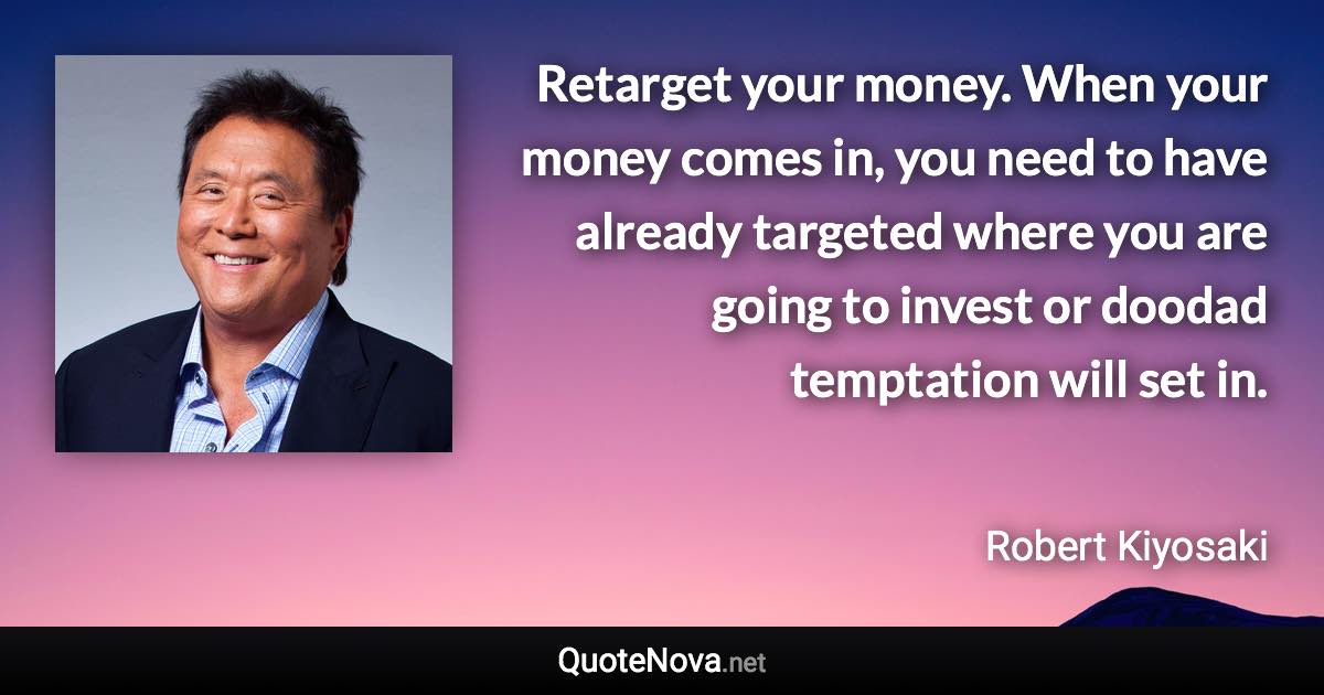 Retarget your money. When your money comes in, you need to have already targeted where you are going to invest or doodad temptation will set in. - Robert Kiyosaki quote