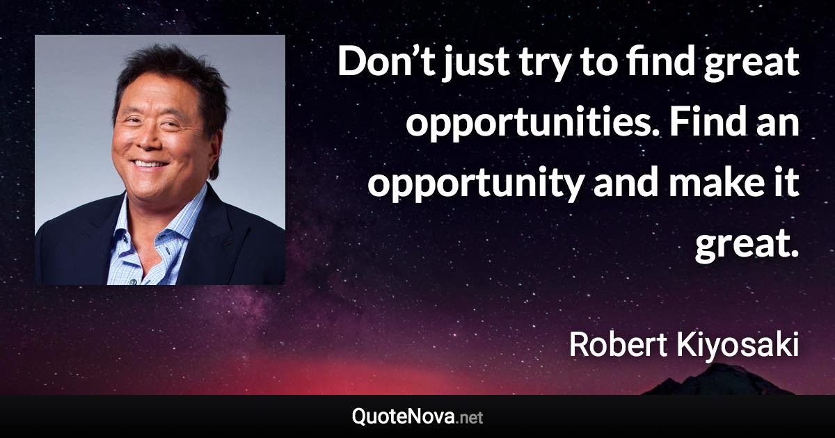 Don’t just try to find great opportunities. Find an opportunity and make it great. - Robert Kiyosaki quote