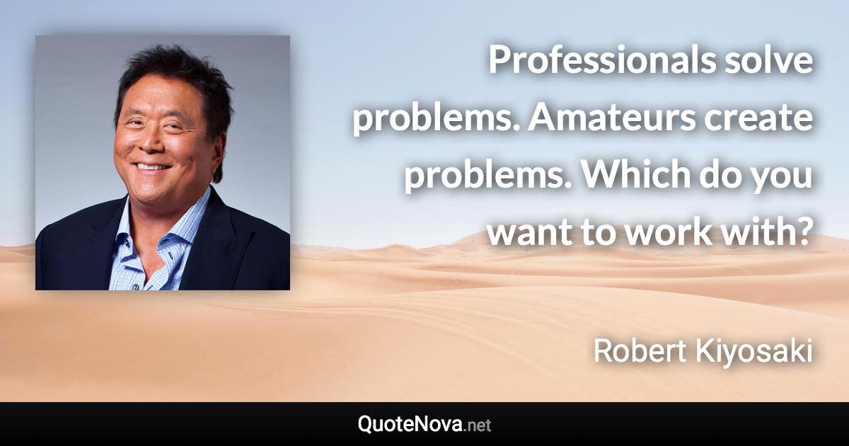 Professionals solve problems. Amateurs create problems. Which do you want to work with? - Robert Kiyosaki quote