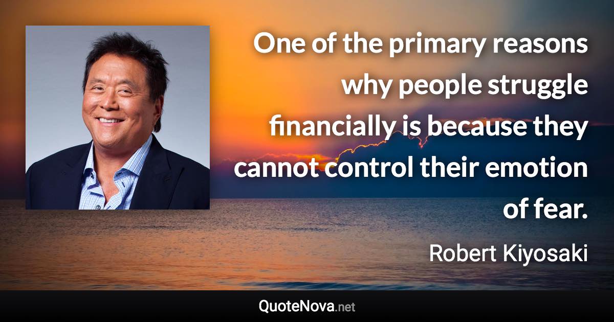 One of the primary reasons why people struggle financially is because they cannot control their emotion of fear. - Robert Kiyosaki quote