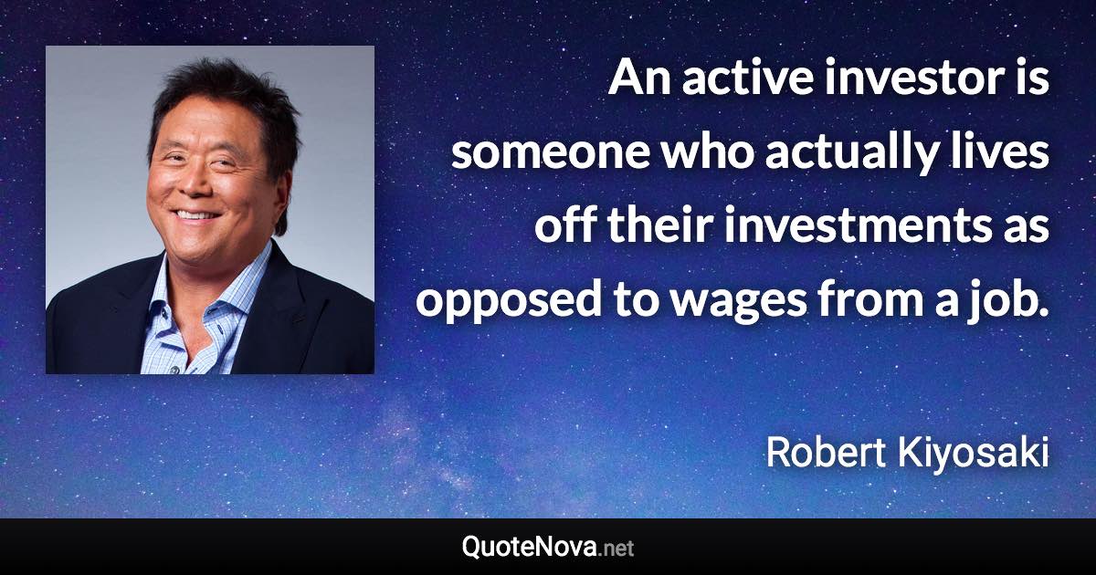 An active investor is someone who actually lives off their investments as opposed to wages from a job. - Robert Kiyosaki quote