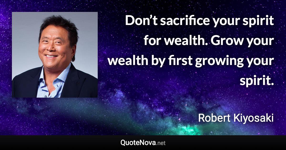 Don’t sacrifice your spirit for wealth. Grow your wealth by first growing your spirit. - Robert Kiyosaki quote
