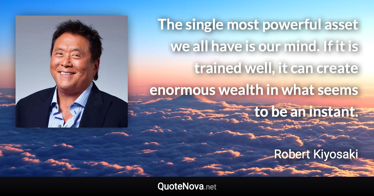 The single most powerful asset we all have is our mind. If it is trained well, it can create enormous wealth in what seems to be an instant. - Robert Kiyosaki quote